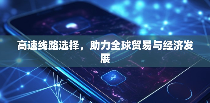 高速线路选择,助力全球贸易与经济发展 高速线路选择,助力全球贸易与经济发展