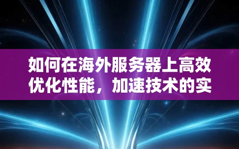 如何在海外服务器上高效优化性能，加速技术的实用指南