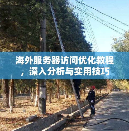 海外服务器访问优化教程,深入分析与实用技巧 海外服务器访问优化教程,深入分析与实用技巧