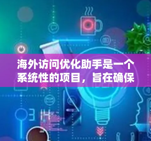 海外访问优化助手是一个系统性的项目，旨在确保国际访问的安全、合规和高效。以下是对该领域的一些总结和建议