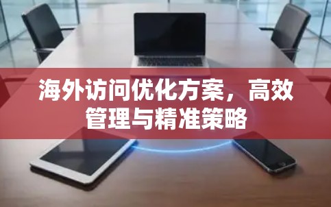 海外访问优化方案,高效管理与精准策略 海外访问优化方案,高效管理与精准策略