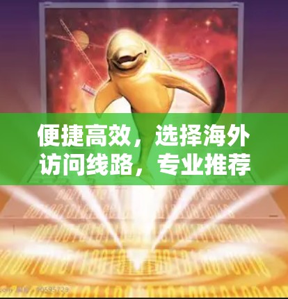 便捷高效，选择海外访问线路，专业推荐与最佳选择