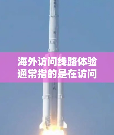 海外访问线路体验通常指的是在访问国外机构、企业或网站时使用的网络连接情况。以下是一些常见的海外访问线路体验,以及如何优化这些体验 海外访问线路体验通常指的是在访问国外机构、企业或网站时使用的网络连接情况。以下是一些常见的海外访问线路体验,以及如何优化这些体验